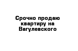 Срочно продаю квартиру на Вагулевского